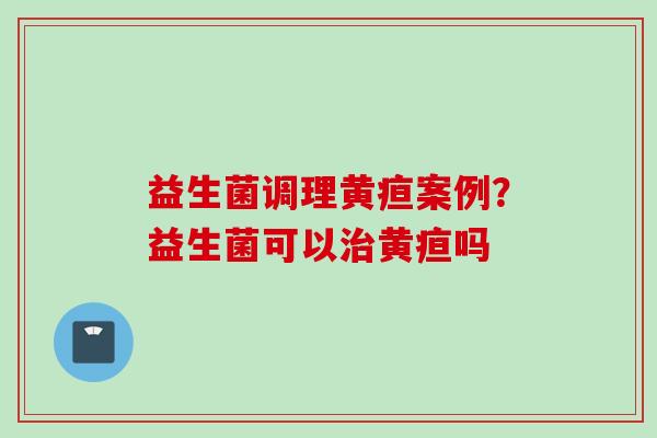 益生菌调理黄疸案例?益生菌可以黄疸吗 益生菌调理黄疸案例?益生菌可以黄疸吗