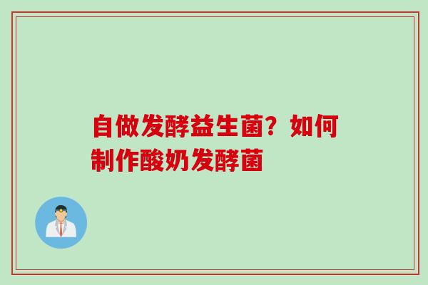 自做发酵益生菌?如何制作酸奶发酵菌 自做发酵益生菌?如何制作酸奶发酵菌