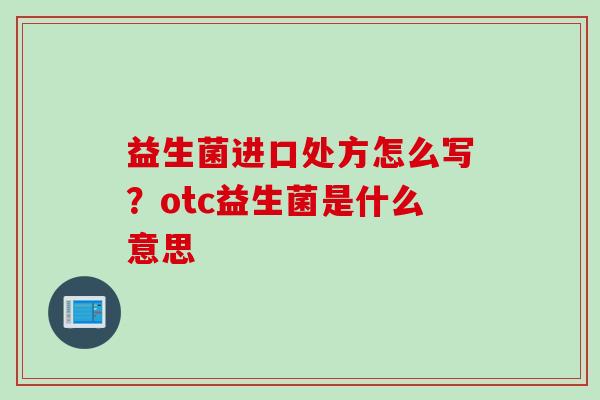 益生菌进口处方怎么写？otc益生菌是什么意思