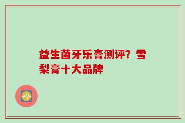 益生菌牙乐膏测评？雪梨膏十大品牌