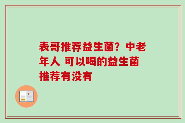 表哥推荐益生菌?中老年人 可以喝的益生菌推荐有没有 表哥推荐益生菌?中老年人 可以喝的益生菌推荐有没有