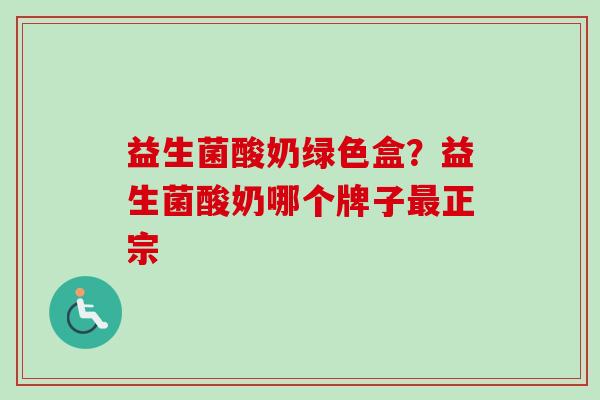 益生菌酸奶绿色盒?益生菌酸奶哪个牌子正宗 益生菌酸奶绿色盒?益生菌酸奶哪个牌子正宗