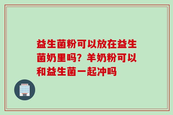 益生菌粉可以放在益生菌奶里吗?羊奶粉可以和益生菌一起冲吗 益生菌粉可以放在益生菌奶里吗?羊奶粉可以和益生菌一起冲吗
