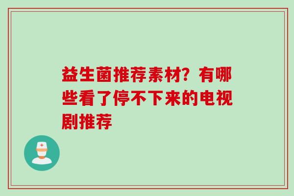 益生菌推荐素材？有哪些看了停不下来的电视剧推荐