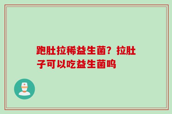 跑肚拉稀益生菌?拉肚子可以吃益生菌呜 跑肚拉稀益生菌?拉肚子可以吃益生菌呜
