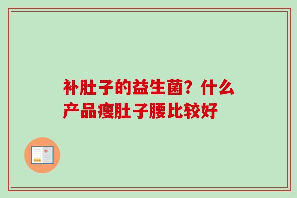 补肚子的益生菌?什么产品瘦肚子腰比较好 补肚子的益生菌?什么产品瘦肚子腰比较好