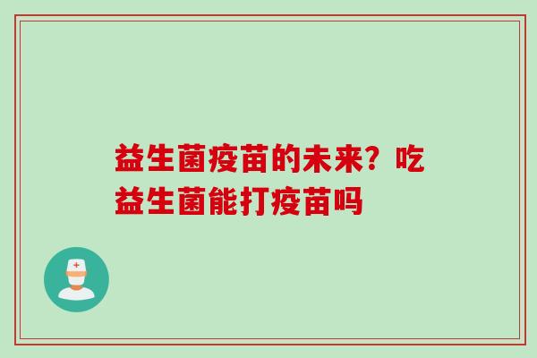益生菌疫苗的未来?吃益生菌能打疫苗吗 益生菌疫苗的未来?吃益生菌能打疫苗吗