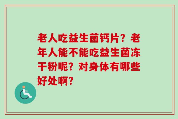 老人吃益生菌钙片?老年人能不能吃益生菌冻干粉呢?对身体有哪些好处啊? 老人吃益生菌钙片?老年人能不能吃益生菌冻干粉呢?对身体有哪些好处啊?