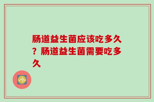 肠道益生菌应该吃多久?肠道益生菌需要吃多久 肠道益生菌应该吃多久?肠道益生菌需要吃多久