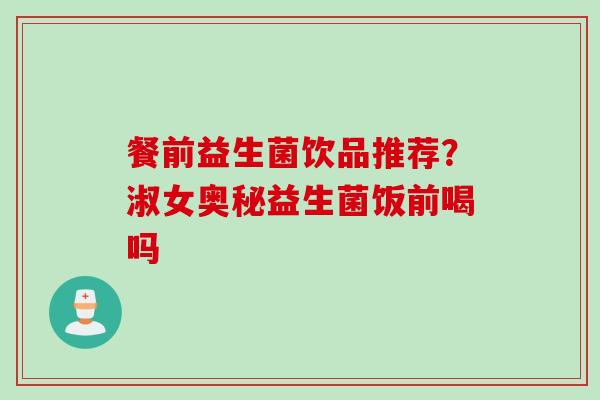 餐前益生菌饮品推荐？淑女奥秘益生菌饭前喝吗