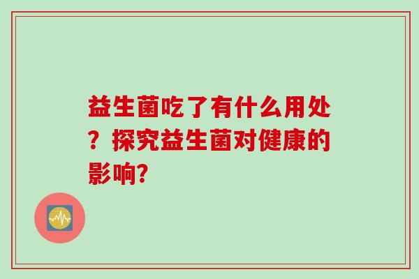 益生菌吃了有什么用处?探究益生菌对健康的影响? 益生菌吃了有什么用处?探究益生菌对健康的影响?
