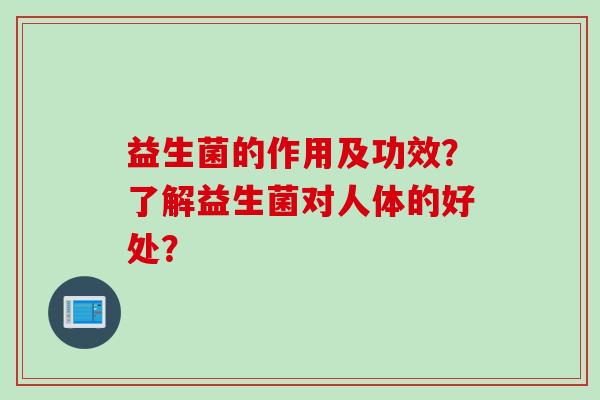 益生菌的作用及功效?了解益生菌对人体的好处? 益生菌的作用及功效?了解益生菌对人体的好处?