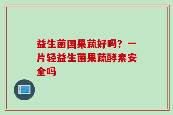 益生菌国果蔬好吗？一片轻益生菌果蔬酵素安全吗