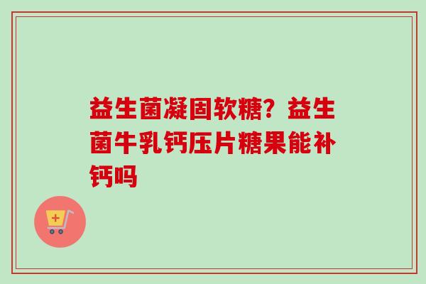 益生菌凝固软糖？益生菌牛乳钙压片糖果能补钙吗