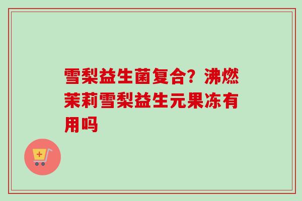 雪梨益生菌复合？沸燃茉莉雪梨益生元果冻有用吗