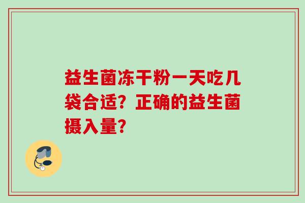 益生菌冻干粉一天吃几袋合适?正确的益生菌摄入量? 益生菌冻干粉一天吃几袋合适?正确的益生菌摄入量?