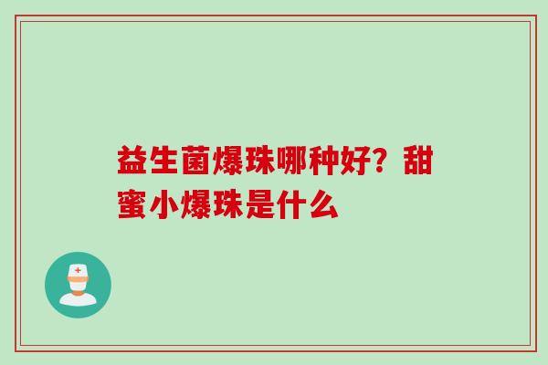 益生菌爆珠哪种好?甜蜜小爆珠是什么 益生菌爆珠哪种好?甜蜜小爆珠是什么