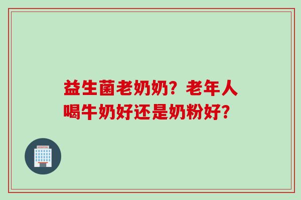 益生菌老奶奶?老年人喝牛奶好还是奶粉好? 益生菌老奶奶?老年人喝牛奶好还是奶粉好?