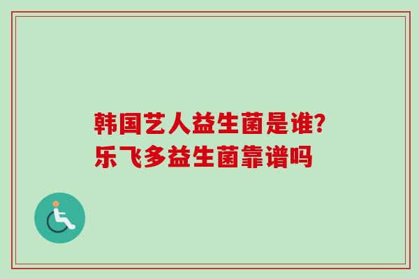 韩国艺人益生菌是谁?乐飞多益生菌靠谱吗 韩国艺人益生菌是谁?乐飞多益生菌靠谱吗