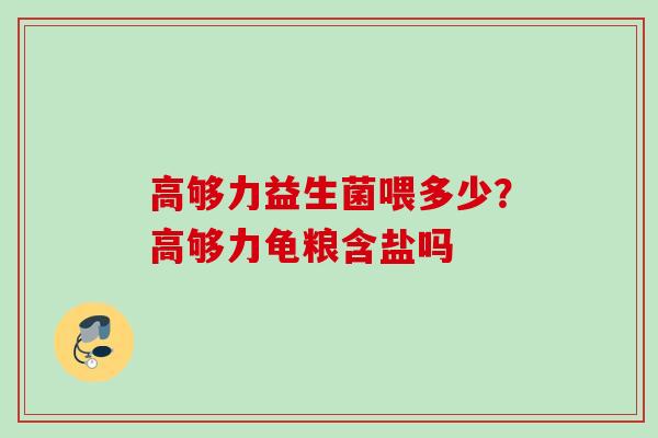 高够力益生菌喂多少?高够力龟粮含盐吗 高够力益生菌喂多少?高够力龟粮含盐吗
