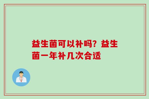 益生菌可以补吗?益生菌一年补几次合适 益生菌可以补吗?益生菌一年补几次合适