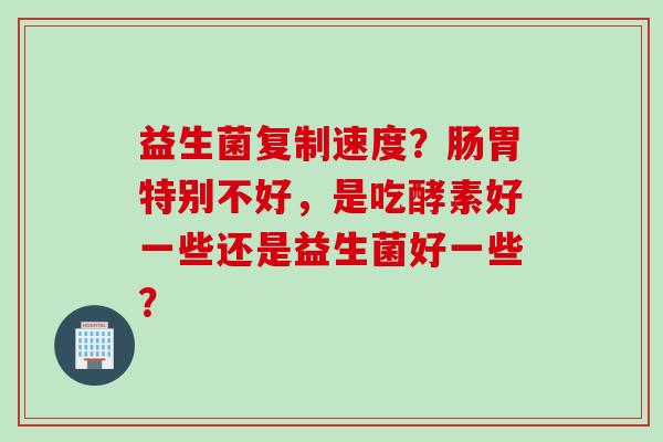 益生菌复制速度?肠胃特别不好,是吃酵素好一些还是益生菌好一些? 益生菌复制速度?肠胃特别不好,是吃酵素好一些还是益生菌好一些?