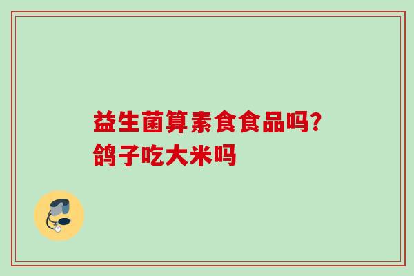 益生菌算素食食品吗？鸽子吃大米吗
