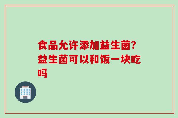 食品允许添加益生菌？益生菌可以和饭一块吃吗