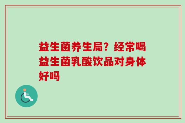 益生菌养生局?经常喝益生菌乳酸饮品对身体好吗 益生菌养生局?经常喝益生菌乳酸饮品对身体好吗