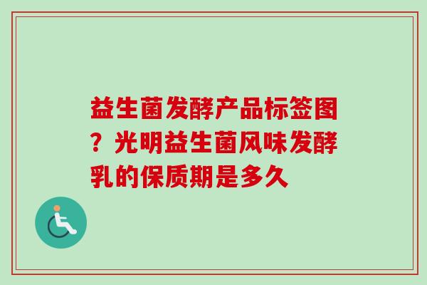 益生菌发酵产品标签图？光明益生菌风味发酵乳的保质期是多久