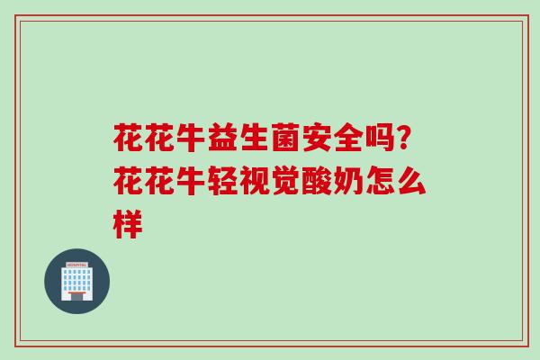花花牛益生菌安全吗？花花牛轻视觉酸奶怎么样