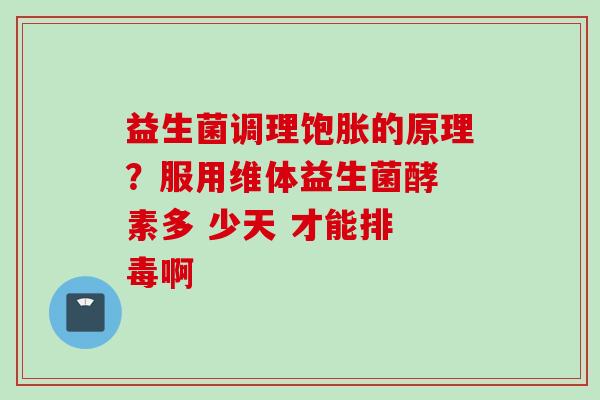 益生菌调理饱胀的原理?服用维体益生菌酵 素多 少天 才能排 毒啊 益生菌调理饱胀的原理?服用维体益生菌酵 素多 少天 才能排 毒啊