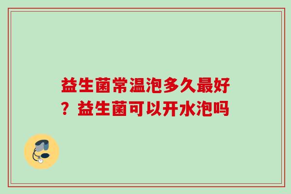益生菌常温泡多久好？益生菌可以开水泡吗