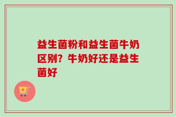 益生菌粉和益生菌牛奶区别？牛奶好还是益生菌好