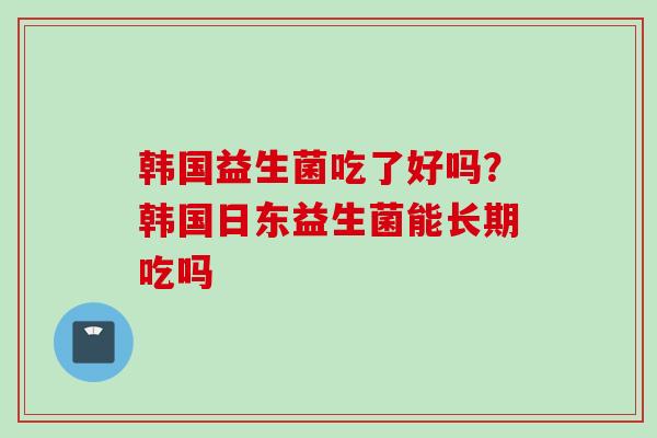 韩国益生菌吃了好吗?韩国日东益生菌能长期吃吗 韩国益生菌吃了好吗?韩国日东益生菌能长期吃吗