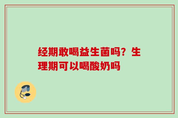 经期敢喝益生菌吗？生理期可以喝酸奶吗