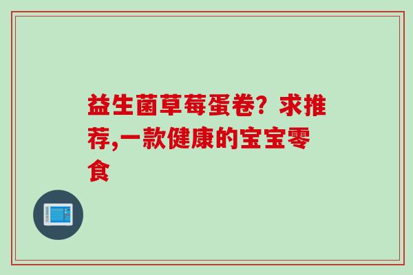 益生菌草莓蛋卷？求推荐,一款健康的宝宝零食