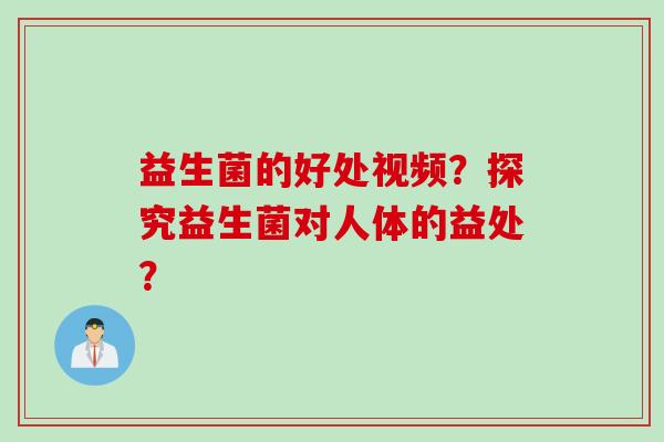 益生菌的好处视频？探究益生菌对人体的益处？