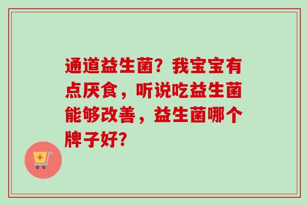 通道益生菌?我宝宝有点厌食,听说吃益生菌能够改善,益生菌哪个牌子好? 通道益生菌?我宝宝有点厌食,听说吃益生菌能够改善,益生菌哪个牌子好?