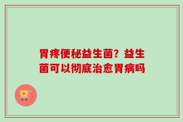 胃疼益生菌?益生菌可以彻底愈胃吗 胃疼益生菌?益生菌可以彻底愈胃吗