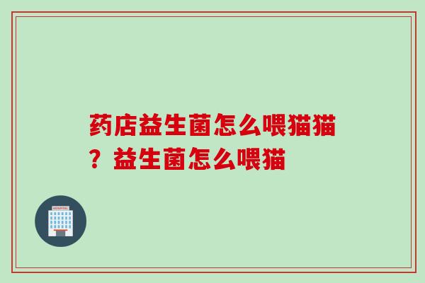 药店益生菌怎么喂猫猫?益生菌怎么喂猫 药店益生菌怎么喂猫猫?益生菌怎么喂猫