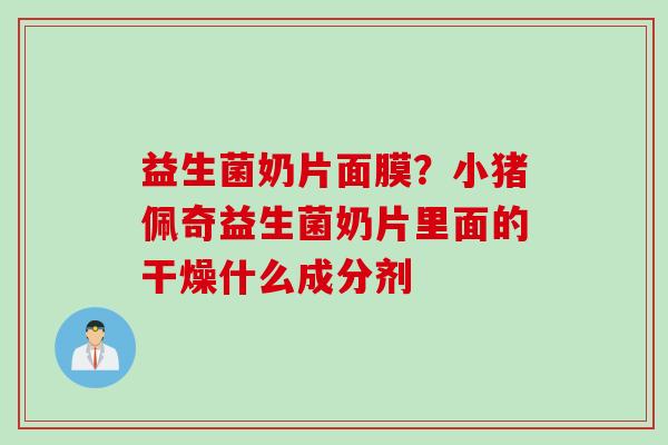 益生菌奶片面膜?小猪佩奇益生菌奶片里面的干燥什么成分剂 益生菌奶片面膜?小猪佩奇益生菌奶片里面的干燥什么成分剂