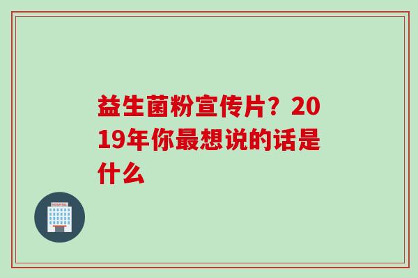 益生菌粉宣传片?2019年你想说的话是什么 益生菌粉宣传片?2019年你想说的话是什么
