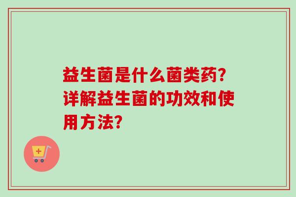益生菌是什么菌类药?详解益生菌的功效和使用方法? 益生菌是什么菌类药?详解益生菌的功效和使用方法?