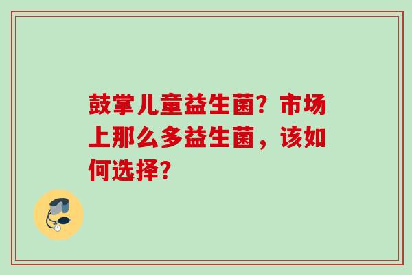 鼓掌儿童益生菌？市场上那么多益生菌，该如何选择？