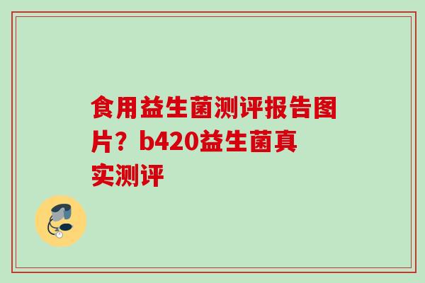 食用益生菌测评报告图片？b420益生菌真实测评