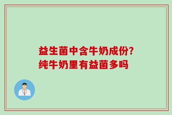 益生菌中含牛奶成份?纯牛奶里有益菌多吗 益生菌中含牛奶成份?纯牛奶里有益菌多吗