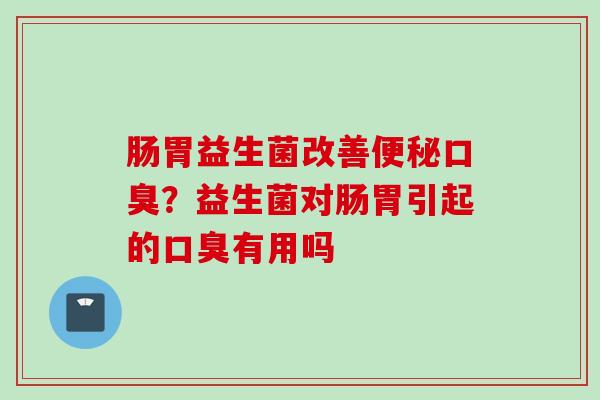 肠胃益生菌改善?益生菌对肠胃引起的有用吗 肠胃益生菌改善?益生菌对肠胃引起的有用吗