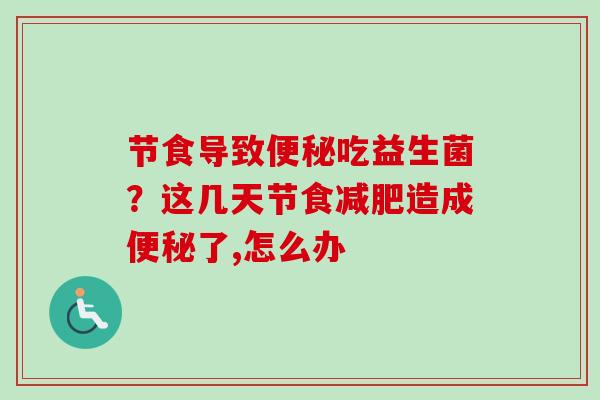 节食导致便秘吃益生菌？这几天节食减肥造成便秘了,怎么办