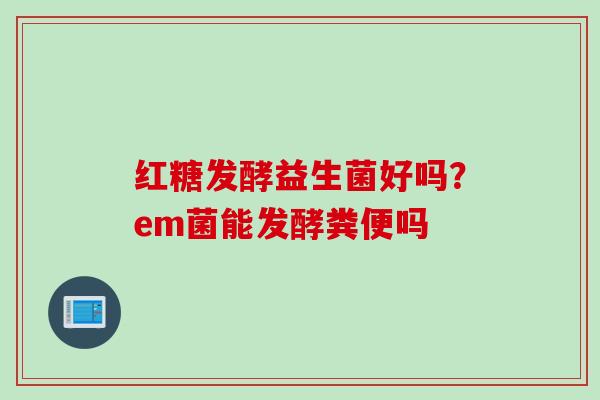 红糖发酵益生菌好吗？em菌能发酵粪便吗
